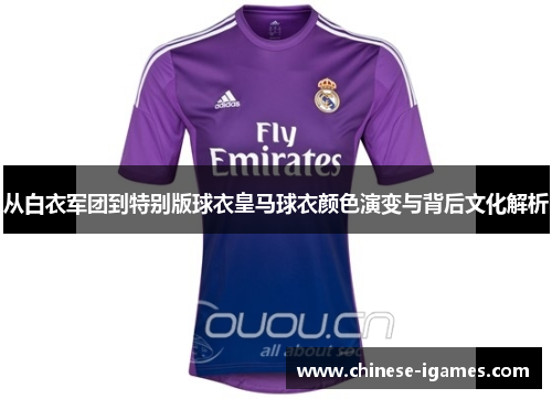 从白衣军团到特别版球衣皇马球衣颜色演变与背后文化解析 从白衣军团到特别版球衣皇马球衣颜色演变与背后文化解析