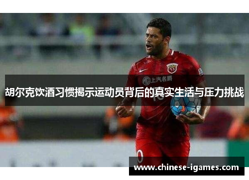 胡尔克饮酒习惯揭示运动员背后的真实生活与压力挑战