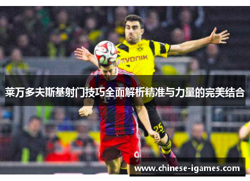 莱万多夫斯基射门技巧全面解析精准与力量的完美结合