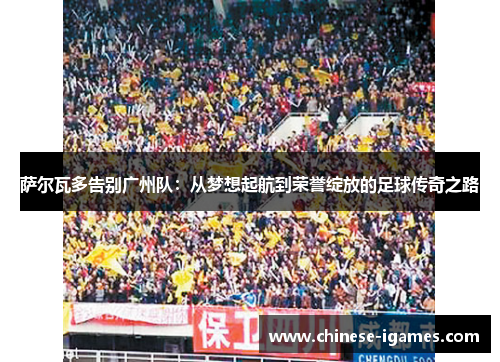 萨尔瓦多告别广州队:从梦想起航到荣誉绽放的足球传奇之路 萨尔瓦多告别广州队:从梦想起航到荣誉绽放的足球传奇之路