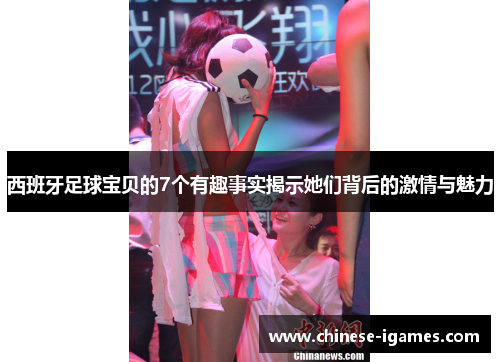 西班牙足球宝贝的7个有趣事实揭示她们背后的激情与魅力