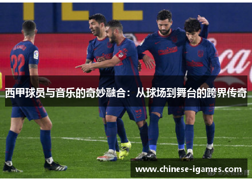 西甲球员与音乐的奇妙融合:从球场到舞台的跨界传奇 西甲球员与音乐的奇妙融合:从球场到舞台的跨界传奇