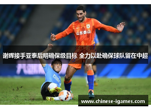 谢晖接手亚泰后明确保级目标 全力以赴确保球队留在中超 谢晖接手亚泰后明确保级目标 全力以赴确保球队留在中超