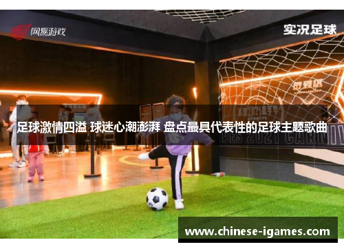 足球激情四溢 球迷心潮澎湃 盘点最具代表性的足球主题歌曲 足球激情四溢 球迷心潮澎湃 盘点最具代表性的足球主题歌曲