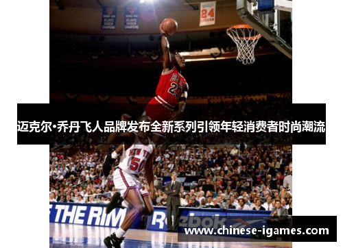 迈克尔·乔丹飞人品牌发布全新系列引领年轻消费者时尚潮流 迈克尔·乔丹飞人品牌发布全新系列引领年轻消费者时尚潮流