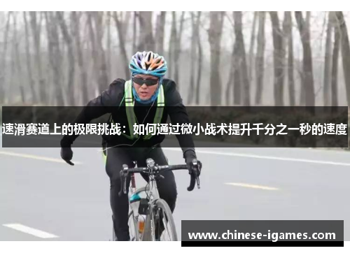 速滑赛道上的极限挑战:如何通过微小战术提升千分之一秒的速度 速滑赛道上的极限挑战:如何通过微小战术提升千分之一秒的速度