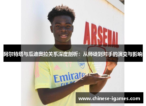 阿尔特塔与瓜迪奥拉关系深度剖析:从师徒到对手的演变与影响 阿尔特塔与瓜迪奥拉关系深度剖析:从师徒到对手的演变与影响