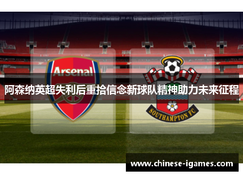 阿森纳英超失利后重拾信念新球队精神助力未来征程 阿森纳英超失利后重拾信念新球队精神助力未来征程
