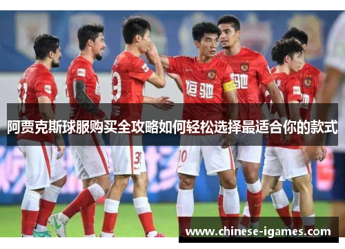 阿贾克斯球服购买全攻略如何轻松选择最适合你的款式