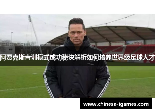 阿贾克斯青训模式成功秘诀解析如何培养世界级足球人才