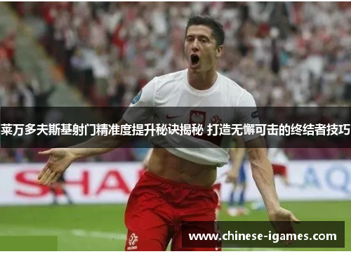 莱万多夫斯基射门精准度提升秘诀揭秘 打造无懈可击的终结者技巧