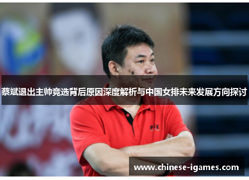 蔡斌退出主帅竞选背后原因深度解析与中国女排未来发展方向探讨
