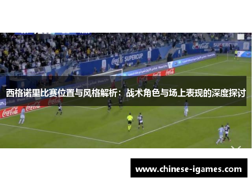 西格诺里比赛位置与风格解析:战术角色与场上表现的深度探讨 西格诺里比赛位置与风格解析:战术角色与场上表现的深度探讨