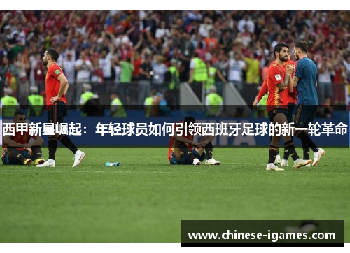 西甲新星崛起:年轻球员如何引领西班牙足球的新一轮革命 西甲新星崛起:年轻球员如何引领西班牙足球的新一轮革命