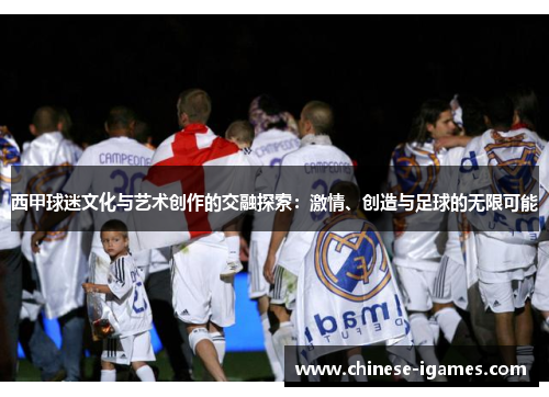 西甲球迷文化与艺术创作的交融探索:激情、创造与足球的无限可能 西甲球迷文化与艺术创作的交融探索:激情、创造与足球的无限可能