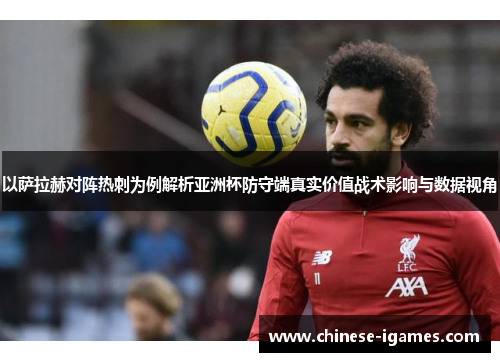 以萨拉赫对阵热刺为例解析亚洲杯防守端真实价值战术影响与数据视角 以萨拉赫对阵热刺为例解析亚洲杯防守端真实价值战术影响与数据视角