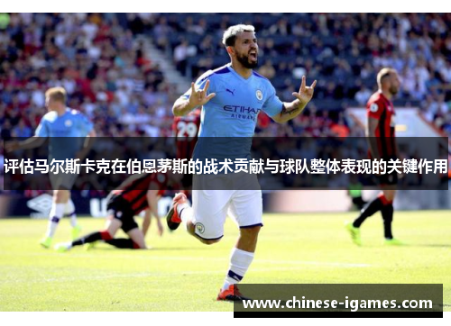 评估马尔斯卡克在伯恩茅斯的战术贡献与球队整体表现的关键作用 评估马尔斯卡克在伯恩茅斯的战术贡献与球队整体表现的关键作用