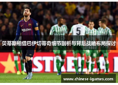 贝蒂斯租借巴伊切蒂奇细节剖析与背后战略布局探讨 贝蒂斯租借巴伊切蒂奇细节剖析与背后战略布局探讨