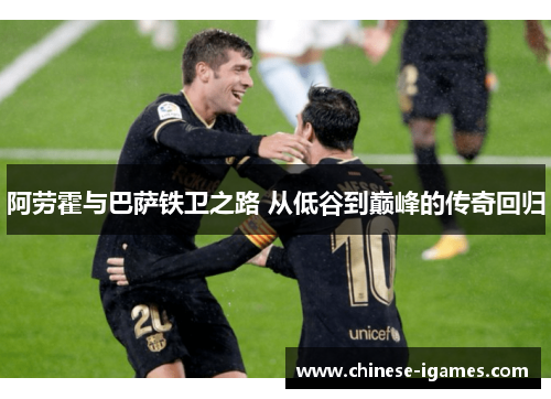 阿劳霍与巴萨铁卫之路 从低谷到巅峰的传奇回归 阿劳霍与巴萨铁卫之路 从低谷到巅峰的传奇回归