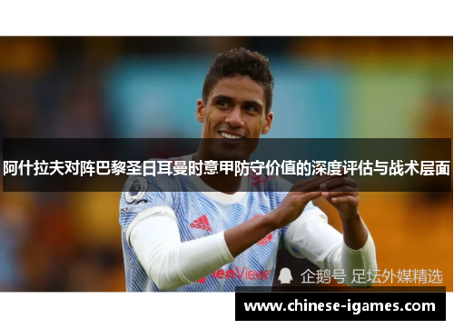 阿什拉夫对阵巴黎圣日耳曼时意甲防守价值的深度评估与战术层面 阿什拉夫对阵巴黎圣日耳曼时意甲防守价值的深度评估与战术层面