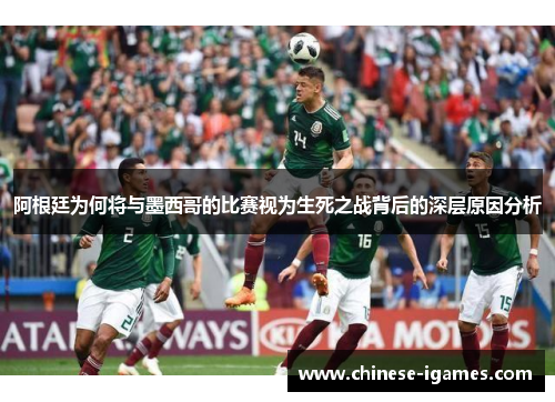 阿根廷为何将与墨西哥的比赛视为生死之战背后的深层原因分析 阿根廷为何将与墨西哥的比赛视为生死之战背后的深层原因分析