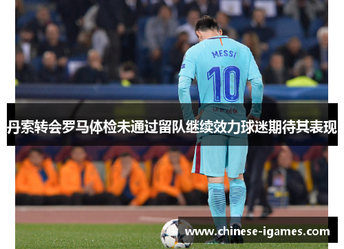 丹索转会罗马体检未通过留队继续效力球迷期待其表现 丹索转会罗马体检未通过留队继续效力球迷期待其表现