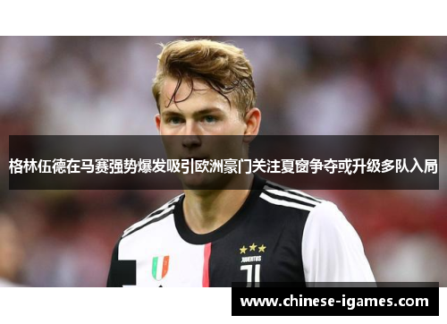 格林伍德在马赛强势爆发吸引欧洲豪门关注夏窗争夺或升级多队入局