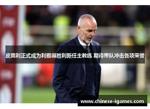 皮奥利正式成为利雅得胜利新任主教练 期待带队冲击各项荣誉