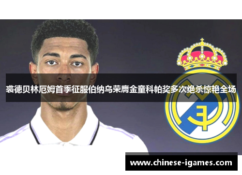 裘德贝林厄姆首季征服伯纳乌荣膺金童科帕奖多次绝杀惊艳全场