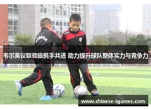 韦尔英议联劲旅携手共进 助力提升球队整体实力与竞争力