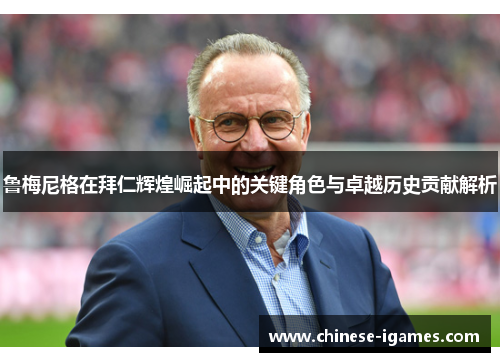 鲁梅尼格在拜仁辉煌崛起中的关键角色与卓越历史贡献解析