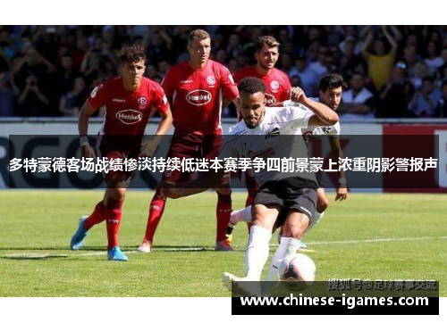 多特蒙德客场战绩惨淡持续低迷本赛季争四前景蒙上浓重阴影警报声 多特蒙德客场战绩惨淡持续低迷本赛季争四前景蒙上浓重阴影警报声