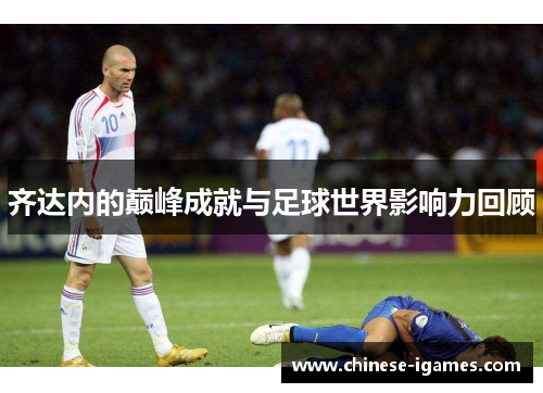 齐达内的巅峰成就与足球世界影响力回顾