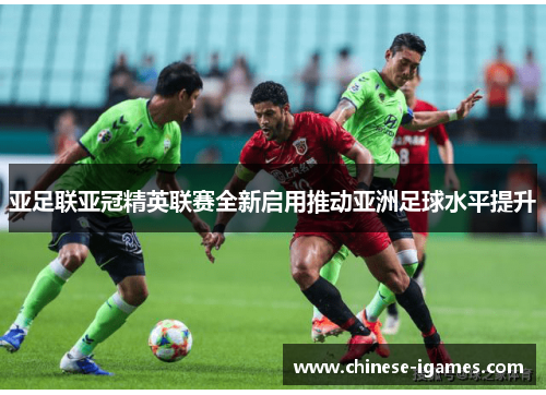 亚足联亚冠精英联赛全新启用推动亚洲足球水平提升